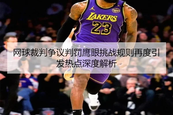 网球裁判争议判罚鹰眼挑战规则再度引发热点深度解析