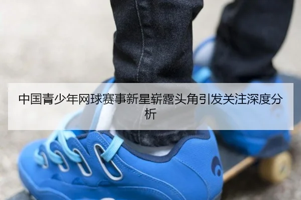 中国青少年网球赛事新星崭露头角引发关注深度分析